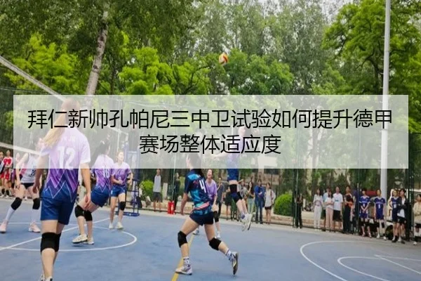 拜仁新帅孔帕尼三中卫试验如何提升德甲赛场整体适应度