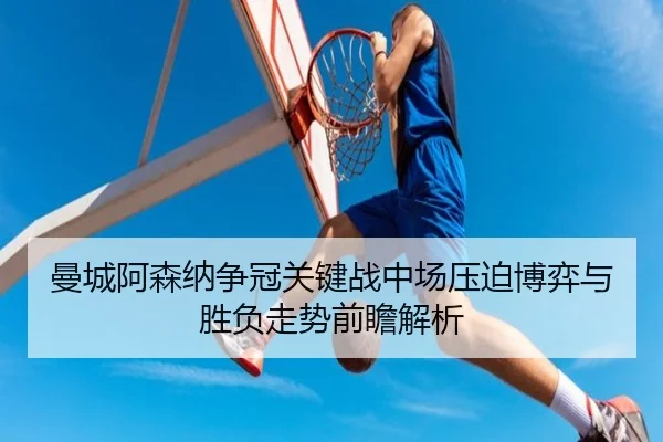 曼城阿森纳争冠关键战中场压迫博弈与胜负走势前瞻解析