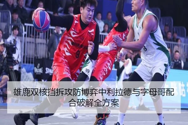 雄鹿双核挡拆攻防博弈中利拉德与字母哥配合破解全方案