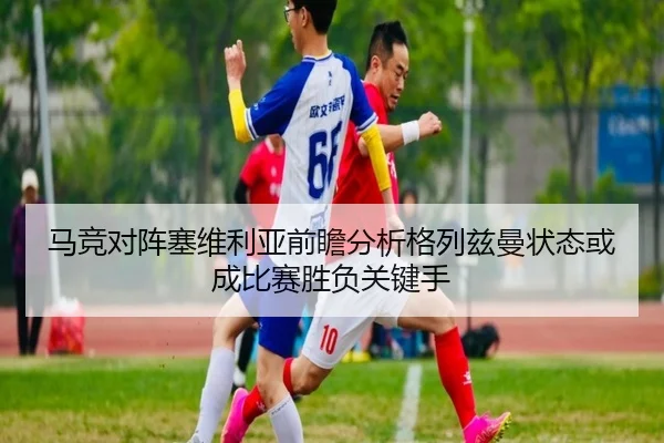 马竞对阵塞维利亚前瞻分析格列兹曼状态或成比赛胜负关键手
