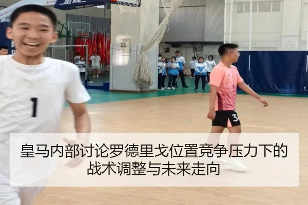 皇马内部讨论罗德里戈位置竞争压力下的战术调整与未来走向